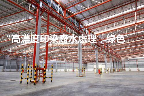 “高濃度印染廢水處理，綠色創(chuàng)新，凈享環(huán)保新篇章”